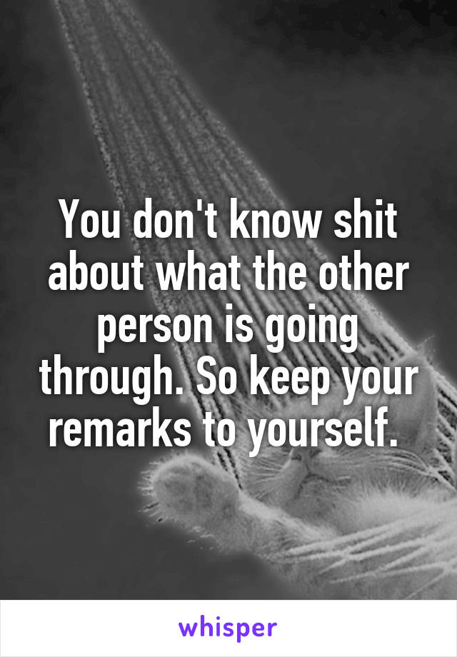 You don't know shit about what the other person is going through. So keep your remarks to yourself. 
