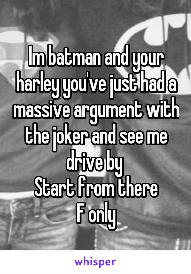 Im batman and your harley you've just had a massive argument with the joker and see me drive by 
Start from there
F only