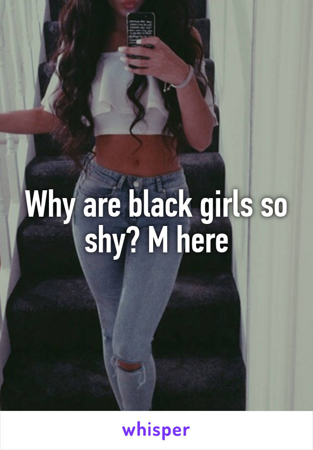 Why are black girls so shy? M here