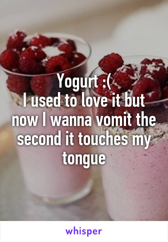 Yogurt :(
I used to love it but now I wanna vomit the second it touches my tongue