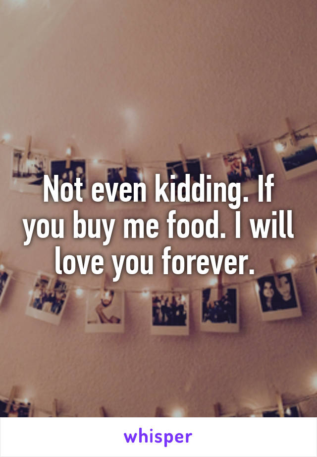 Not even kidding. If you buy me food. I will love you forever. 