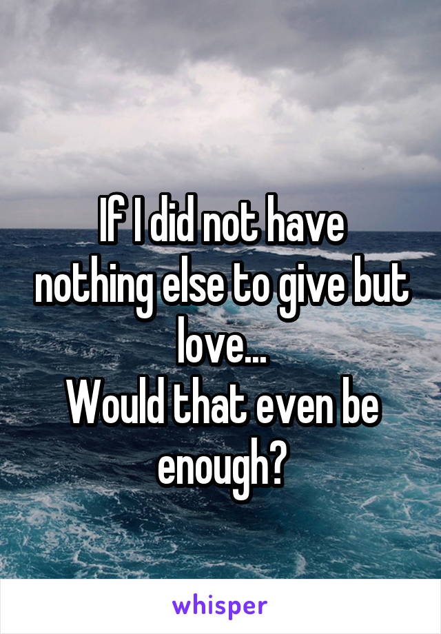 
If I did not have nothing else to give but love...
Would that even be enough?