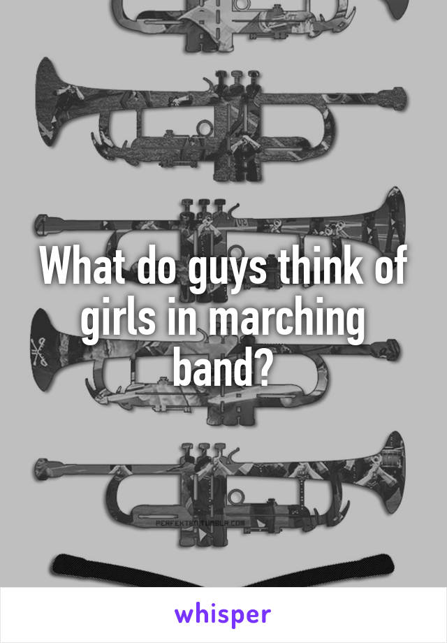 What do guys think of girls in marching band?