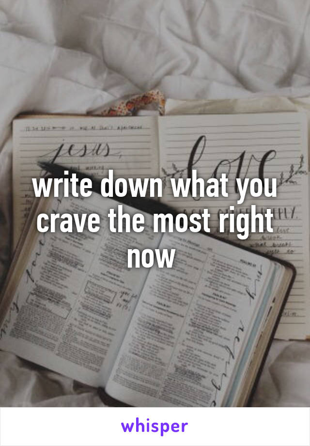 write down what you crave the most right now 