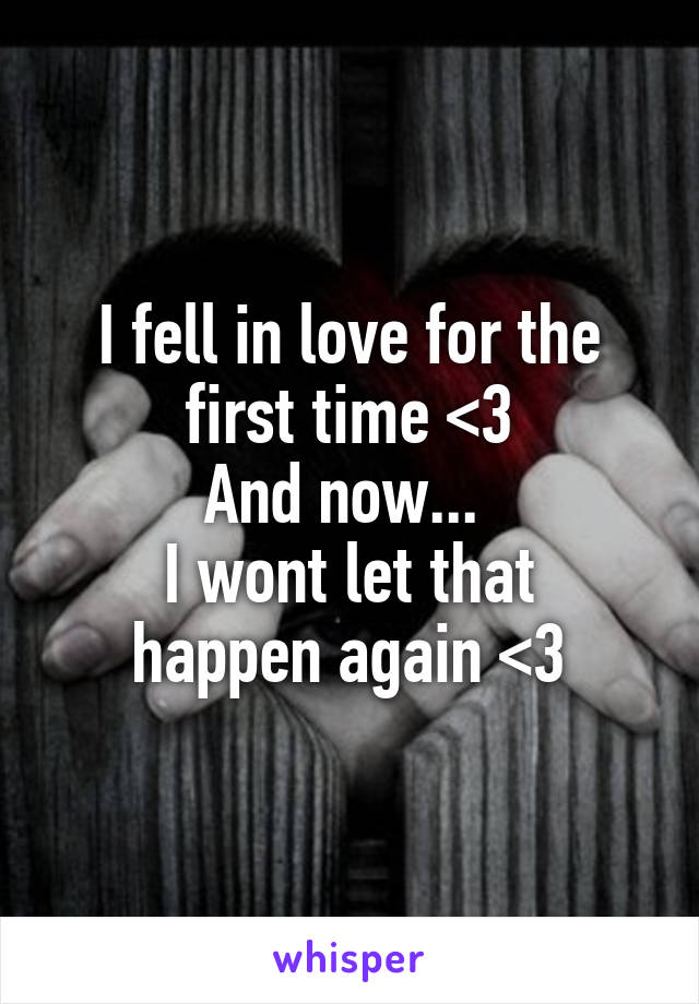 I fell in love for the first time <3
And now... 
I wont let that happen again <\3
