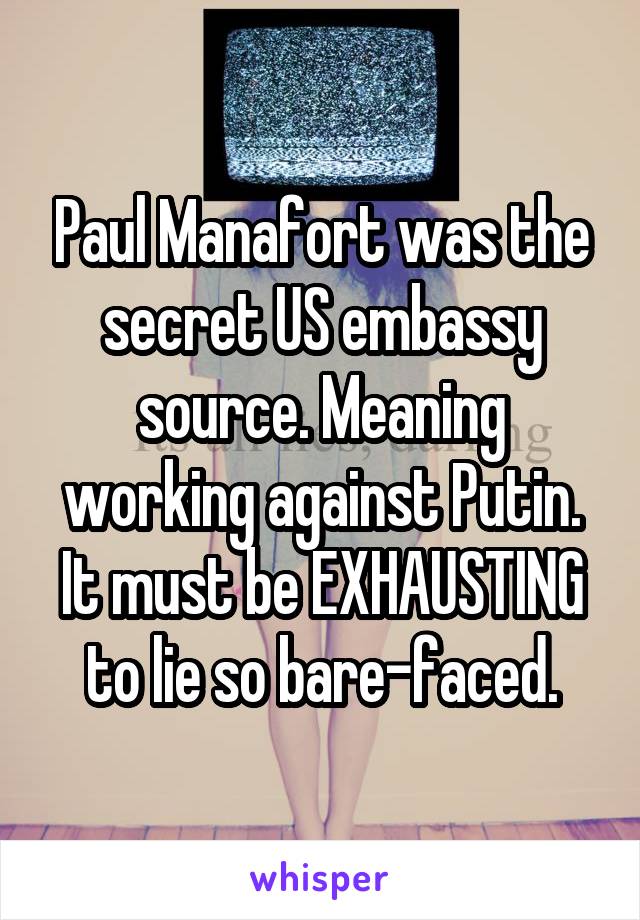 Paul Manafort was the secret US embassy source. Meaning working against Putin. It must be EXHAUSTING to lie so bare-faced.