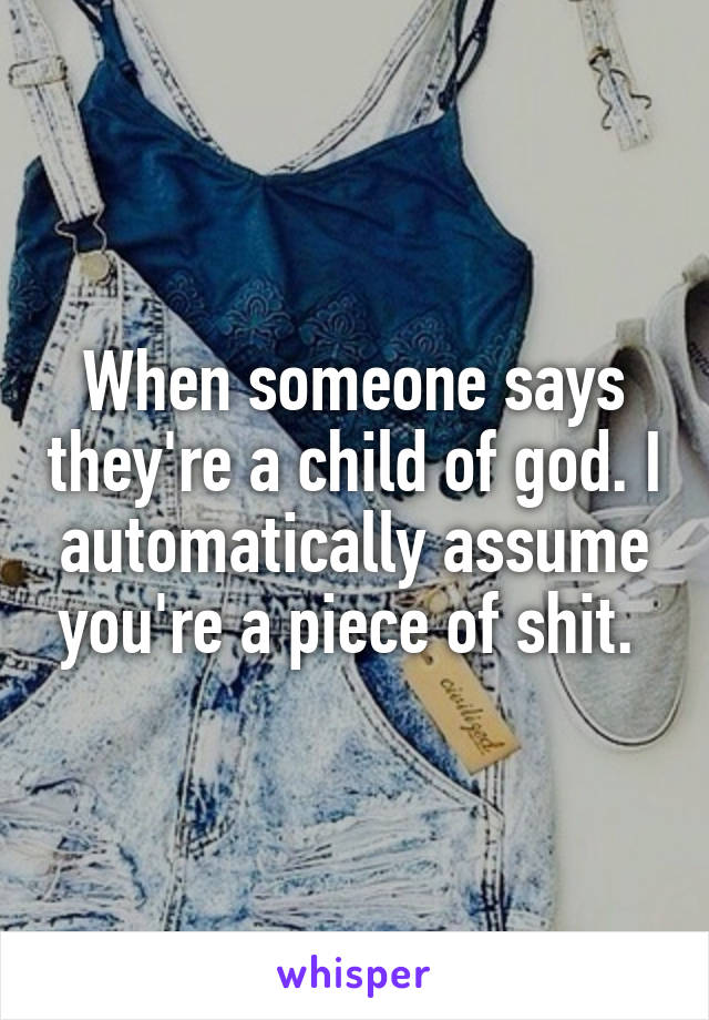 When someone says they're a child of god. I automatically assume you're a piece of shit. 