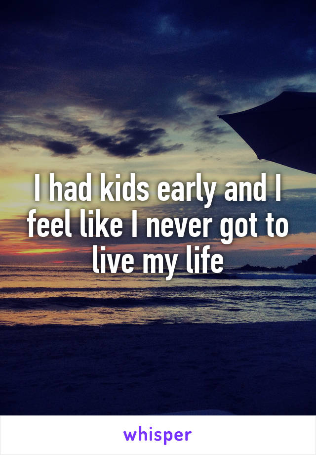 I had kids early and I feel like I never got to live my life