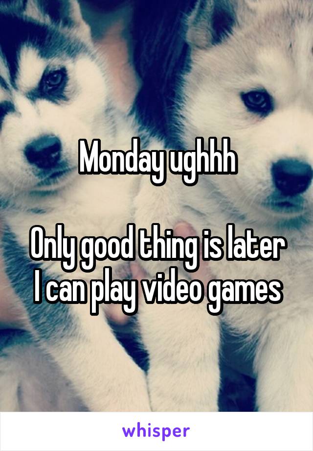 Monday ughhh

Only good thing is later I can play video games