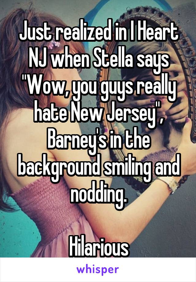 Just realized in I Heart NJ when Stella says "Wow, you guys really hate New Jersey", Barney's in the background smiling and nodding.

Hilarious