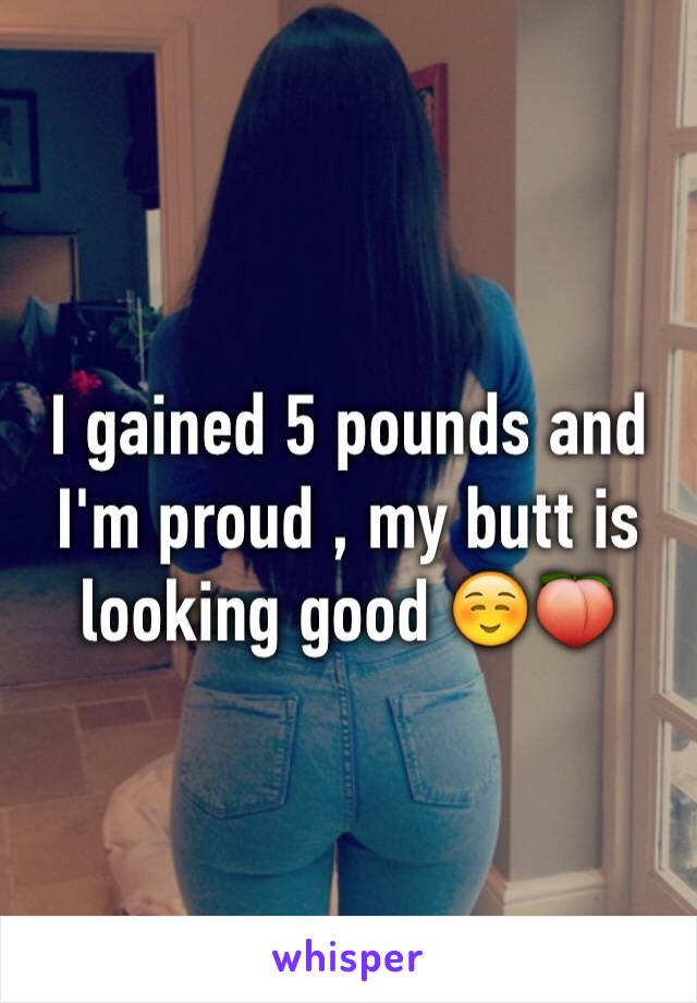 I gained 5 pounds and I'm proud , my butt is looking good ☺️🍑