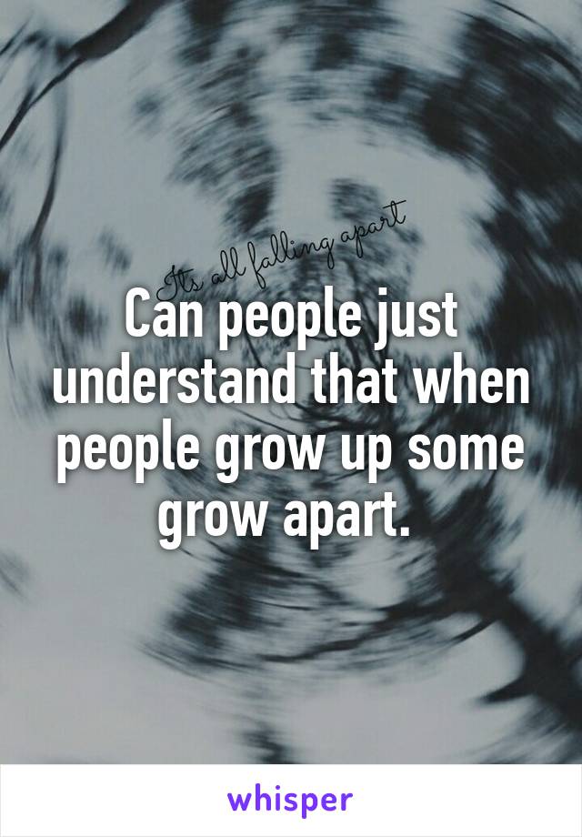 Can people just understand that when people grow up some grow apart. 