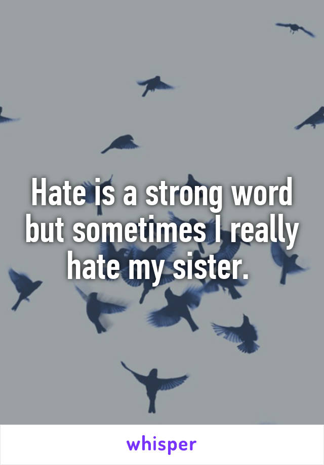 Hate is a strong word but sometimes I really hate my sister. 