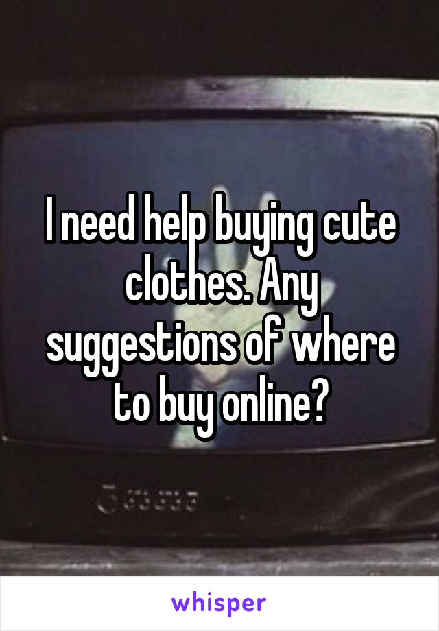 I need help buying cute clothes. Any suggestions of where to buy online?