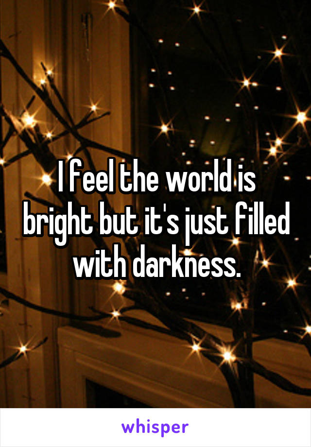 I feel the world is bright but it's just filled with darkness.