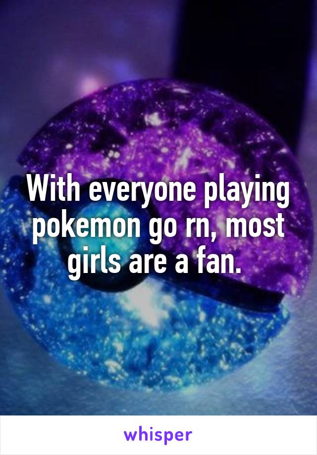 With everyone playing pokemon go rn, most girls are a fan. 
