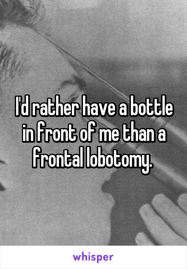 I'd rather have a bottle in front of me than a frontal lobotomy. 