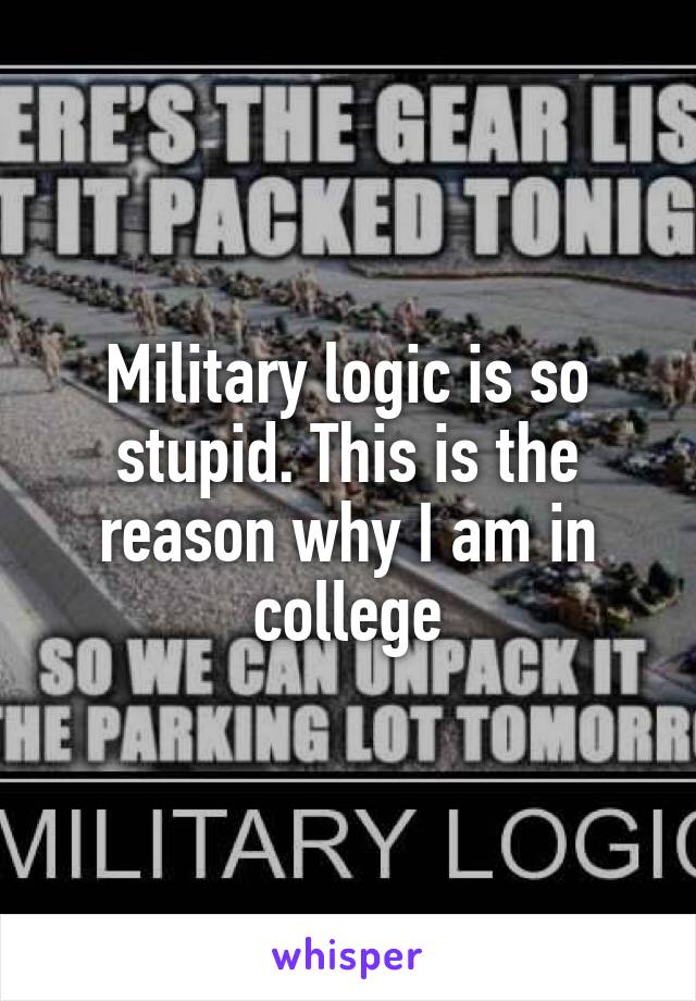 Military logic is so stupid. This is the reason why I am in college