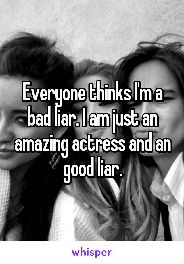 Everyone thinks I'm a bad liar. I am just an amazing actress and an good liar.