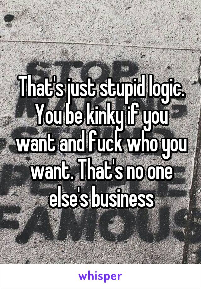 That's just stupid logic. You be kinky if you want and fuck who you want. That's no one else's business