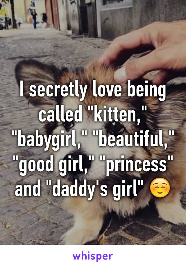 I secretly love being called "kitten," "babygirl," "beautiful," "good girl," "princess" and "daddy's girl" ☺️