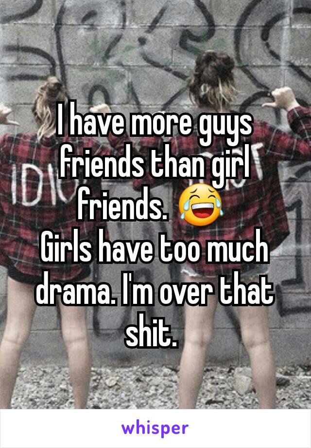 I have more guys friends than girl friends. 😂 
Girls have too much drama. I'm over that shit. 