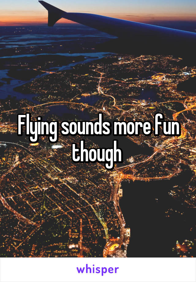Flying sounds more fun though 