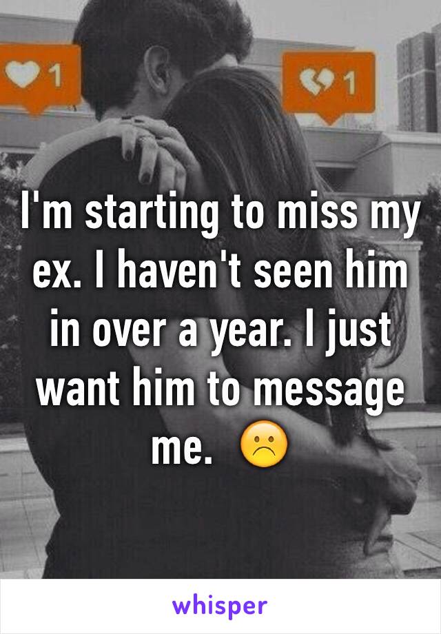 I'm starting to miss my ex. I haven't seen him in over a year. I just want him to message me.  ☹️