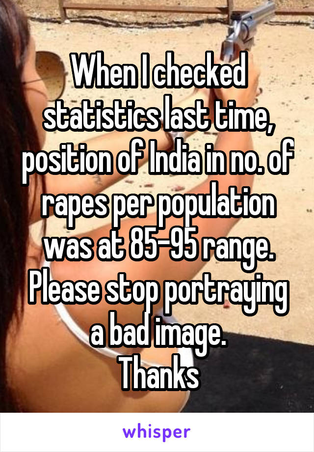 When I checked statistics last time, position of India in no. of rapes per population was at 85-95 range.
Please stop portraying a bad image.
Thanks