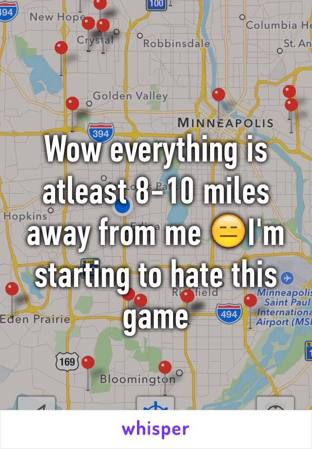 Wow everything is atleast 8-10 miles away from me 😑I'm starting to hate this game