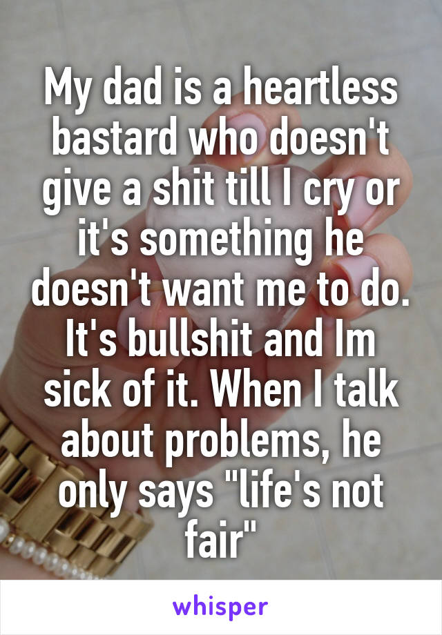 My dad is a heartless bastard who doesn't give a shit till I cry or it's something he doesn't want me to do. It's bullshit and Im sick of it. When I talk about problems, he only says "life's not fair"
