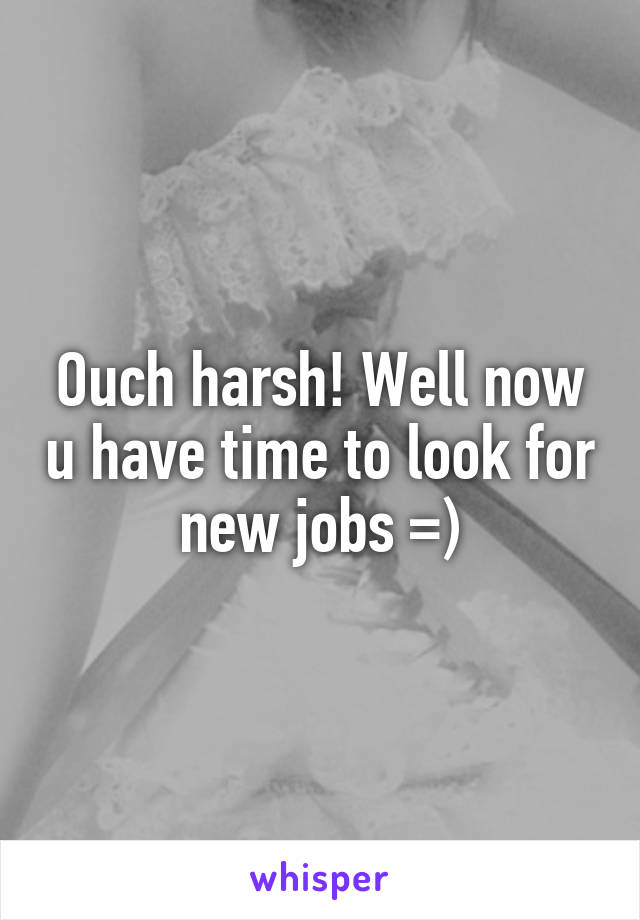 Ouch harsh! Well now u have time to look for new jobs =)