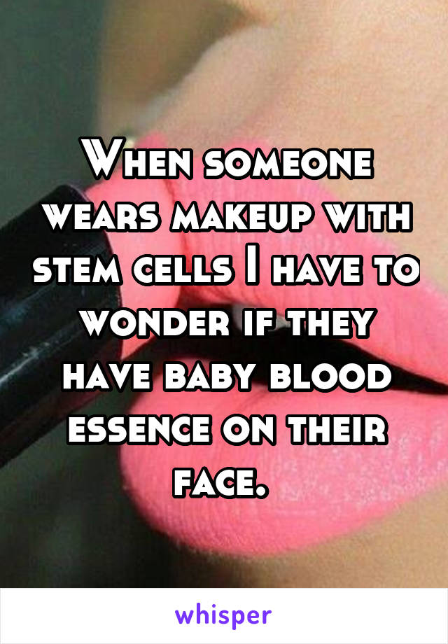 When someone wears makeup with stem cells I have to wonder if they have baby blood essence on their face. 
