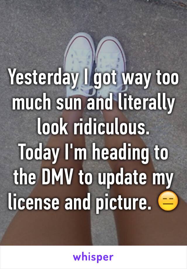 Yesterday I got way too much sun and literally look ridiculous. 
Today I'm heading to the DMV to update my license and picture. 😑