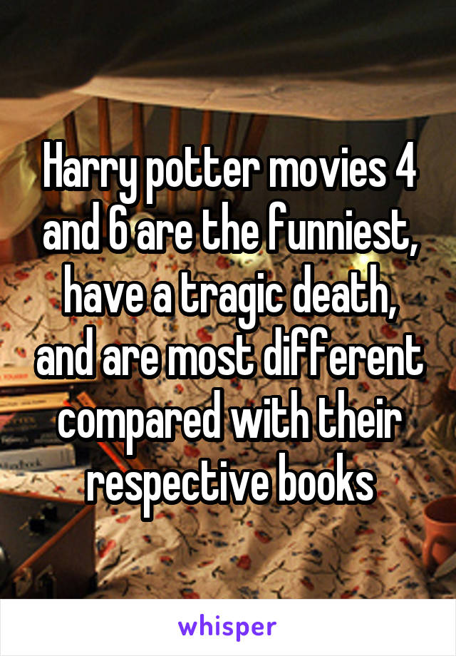 Harry potter movies 4 and 6 are the funniest, have a tragic death, and are most different compared with their respective books
