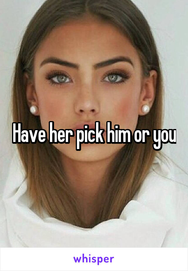 Have her pick him or you