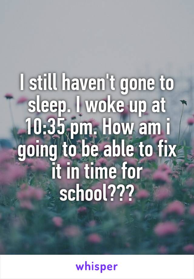 I still haven't gone to sleep. I woke up at 10:35 pm. How am i going to be able to fix it in time for school???