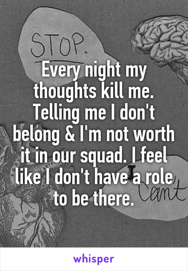 Every night my thoughts kill me. Telling me I don't belong & I'm not worth it in our squad. I feel like I don't have a role to be there.