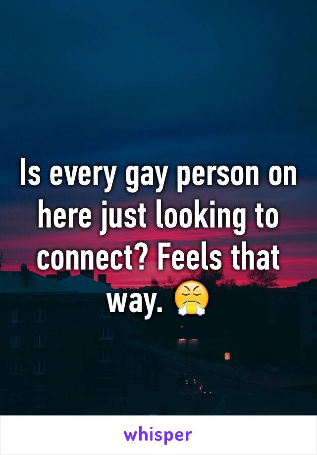 Is every gay person on here just looking to connect? Feels that way. 😤