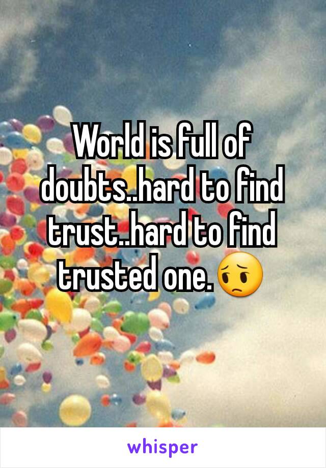 World is full of doubts..hard to find trust..hard to find trusted one.😔