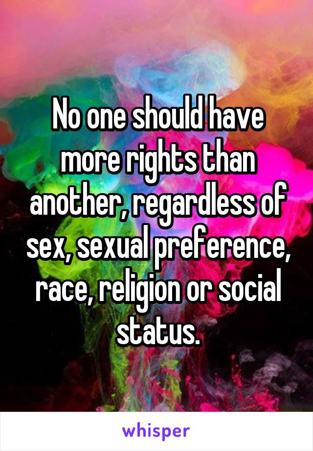 No one should have more rights than another, regardless of sex, sexual preference, race, religion or social status.