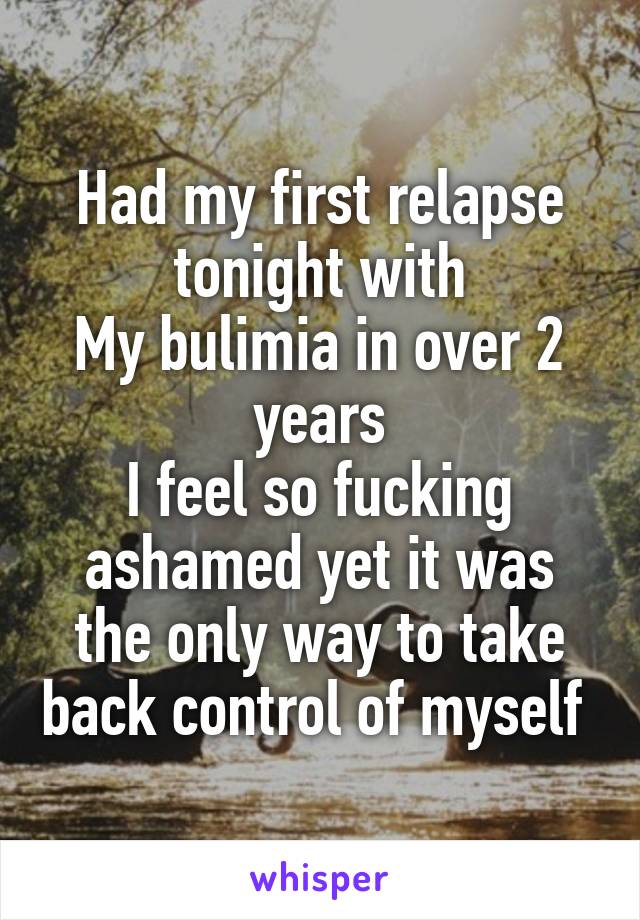 Had my first relapse tonight with
My bulimia in over 2 years
I feel so fucking ashamed yet it was the only way to take back control of myself 