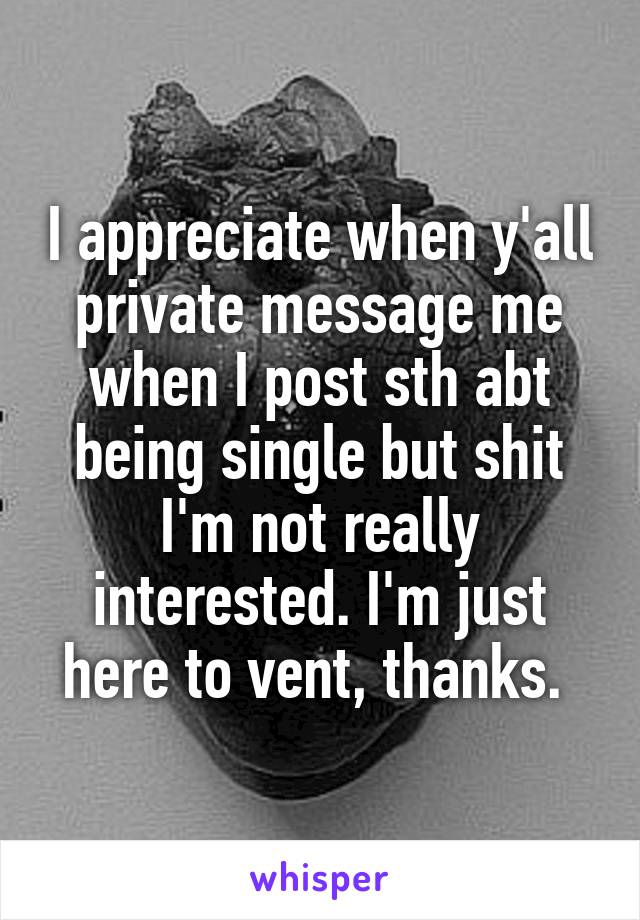 I appreciate when y'all private message me when I post sth abt being single but shit I'm not really interested. I'm just here to vent, thanks. 