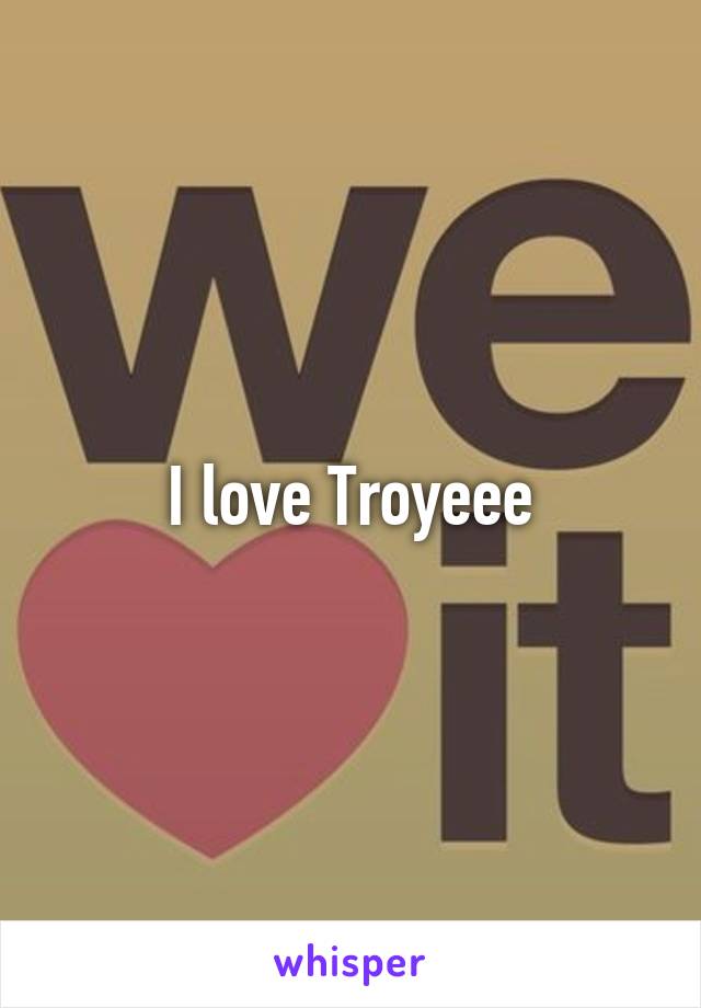I love Troyeee