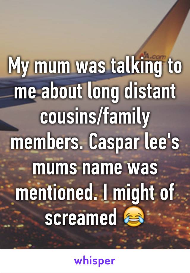 My mum was talking to me about long distant cousins/family members. Caspar lee's mums name was mentioned. I might of screamed 😂