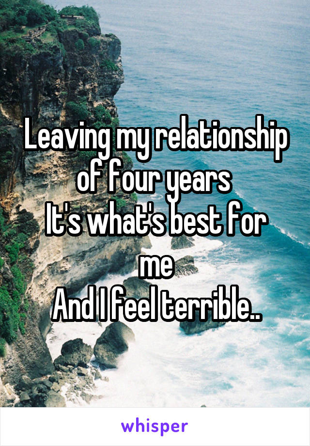 Leaving my relationship of four years 
It's what's best for me
And I feel terrible..