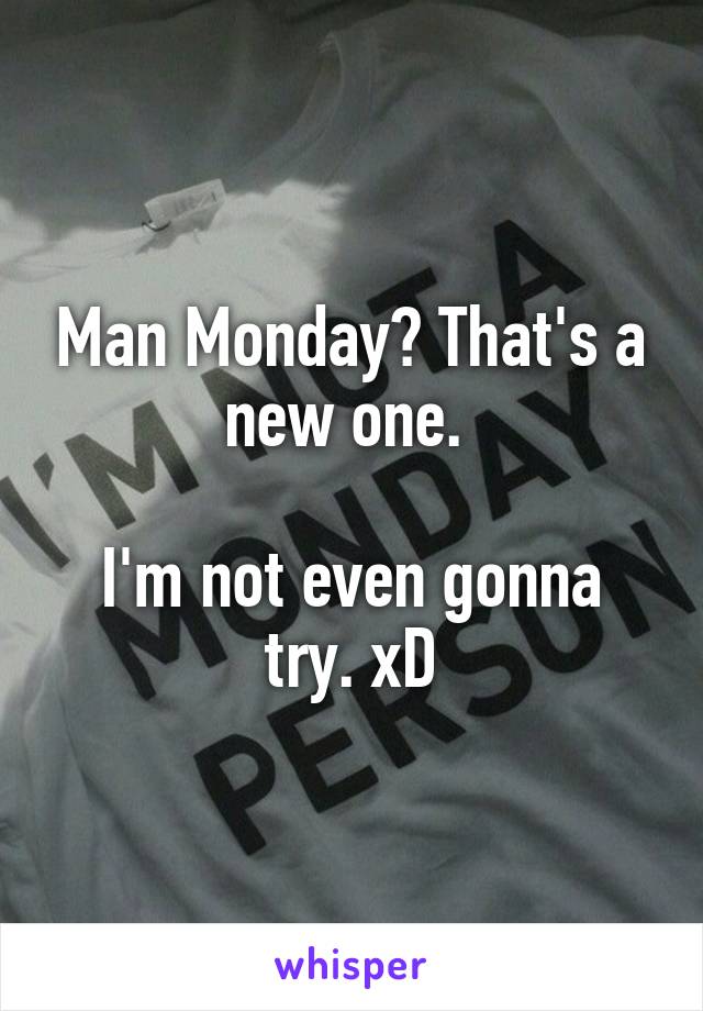 Man Monday? That's a new one. 

I'm not even gonna try. xD