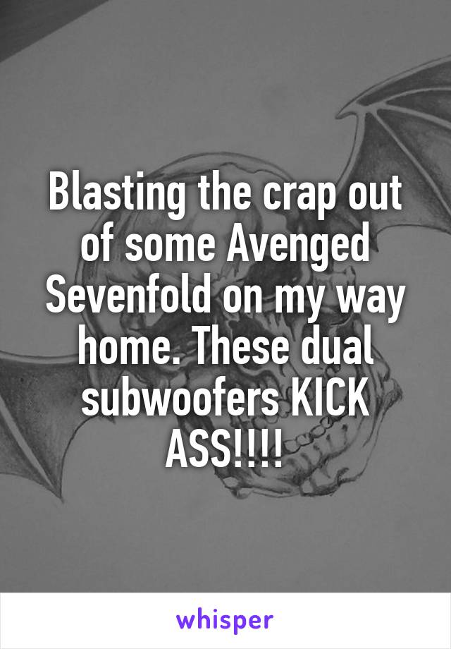 Blasting the crap out of some Avenged Sevenfold on my way home. These dual subwoofers KICK ASS!!!!