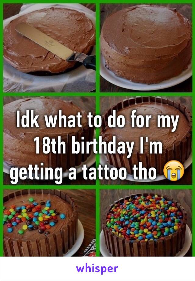 Idk what to do for my 18th birthday I'm getting a tattoo tho 😭