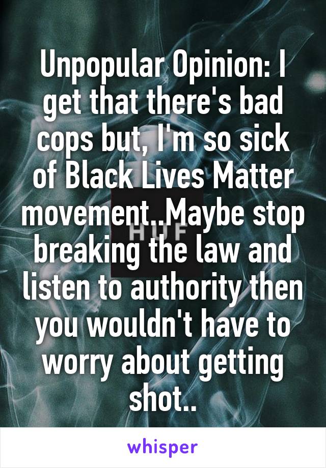 Unpopular Opinion: I get that there's bad cops but, I'm so sick of Black Lives Matter movement..Maybe stop breaking the law and listen to authority then you wouldn't have to worry about getting shot..